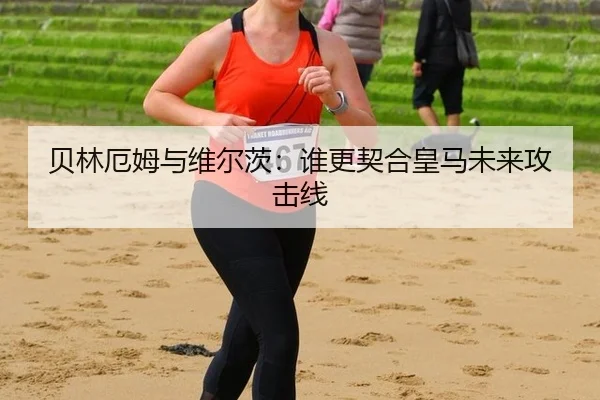 贝林厄姆与维尔茨：谁更契合皇马未来攻击线
